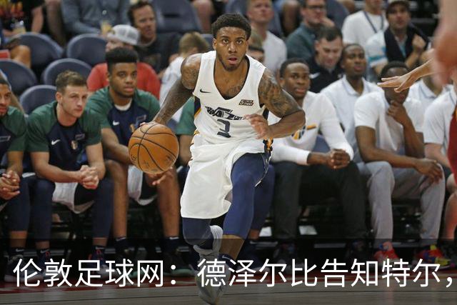 伦敦足球网：德泽尔比告知特尔，他下赛季将会得到重用